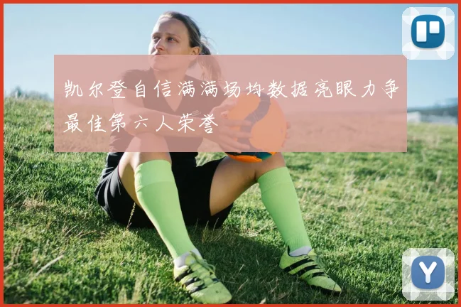 凯尔登自信满满场均数据亮眼力争最佳第六人荣誉