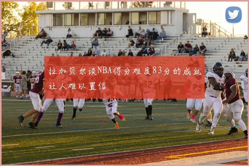 拉加贝尔谈NBA得分难度83分的成就让人难以置信