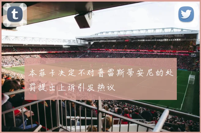 本菲卡决定不对普雷斯蒂安尼的处罚提出上诉引发热议