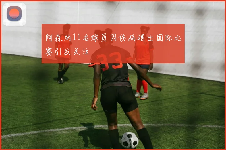 阿森纳11名球员因伤病退出国际比赛引发关注