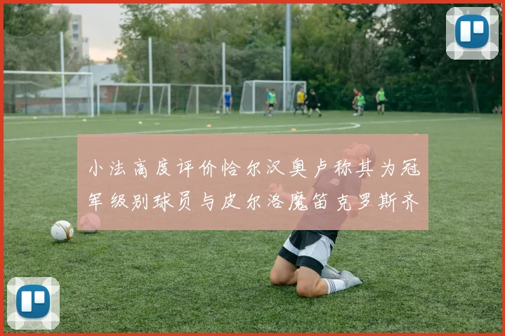 小法高度评价恰尔汉奥卢称其为冠军级别球员与皮尔洛魔笛克罗斯齐名