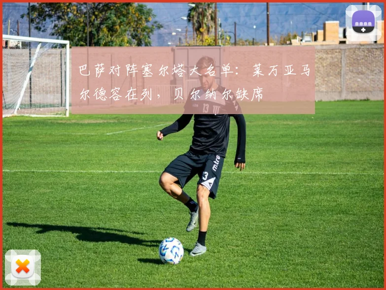 巴萨对阵塞尔塔大名单：莱万亚马尔德容在列，贝尔纳尔缺席