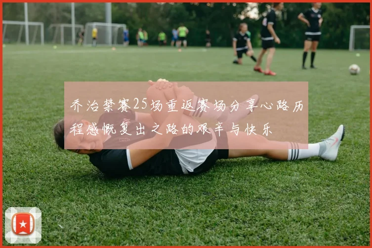 乔治禁赛25场重返赛场分享心路历程感慨复出之路的艰辛与快乐