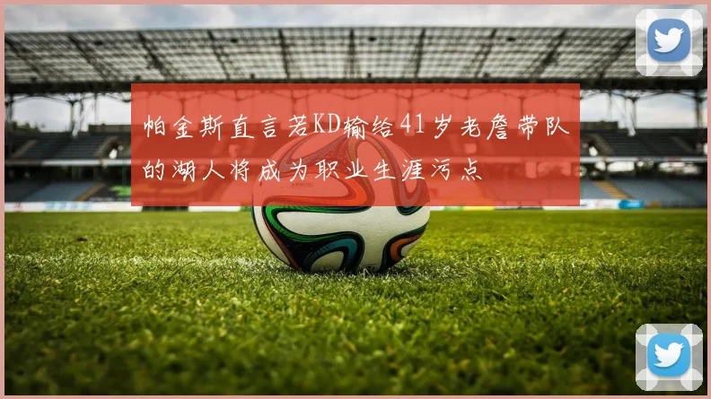 帕金斯直言若KD输给41岁老詹带队的湖人将成为职业生涯污点