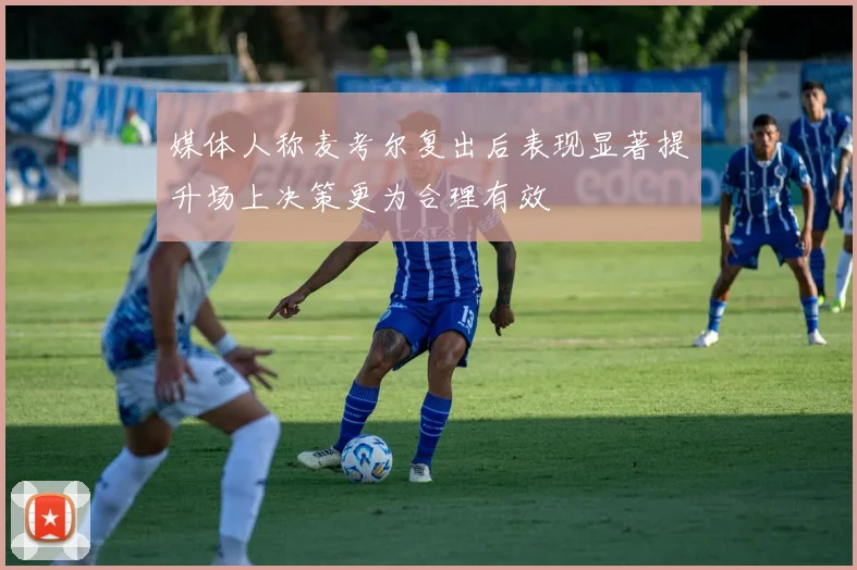 媒体人称麦考尔复出后表现显著提升场上决策更为合理有效