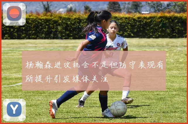 杨瀚森进攻机会不足但防守表现有所提升引发媒体关注