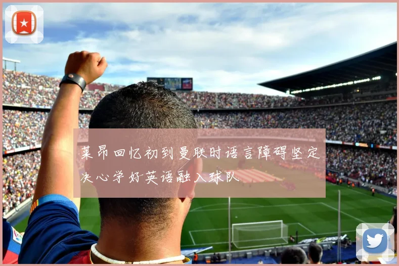 莱昂回忆初到曼联时语言障碍坚定决心学好英语融入球队