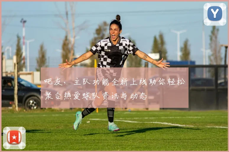 吧友，主队功能全新上线助你轻松聚合热爱球队资讯与动态