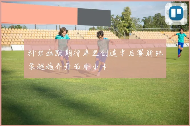 科尔幽默期待库里创造季后赛新纪录超越乔丹而非小卡