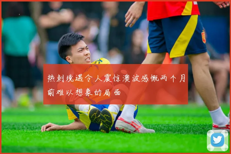 热刺境遇令人震惊澳波感慨两个月前难以想象的局面