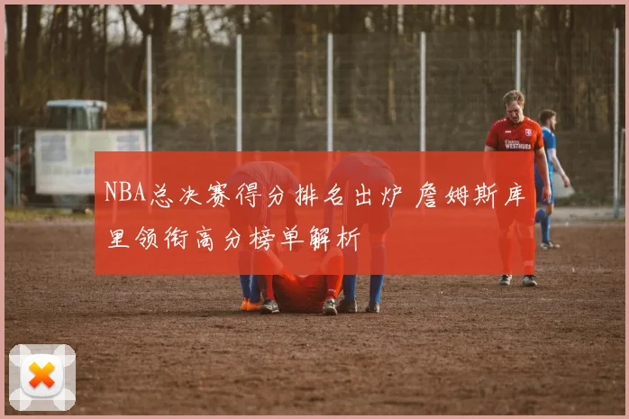 NBA总决赛得分排名出炉 詹姆斯库里领衔高分榜单解析