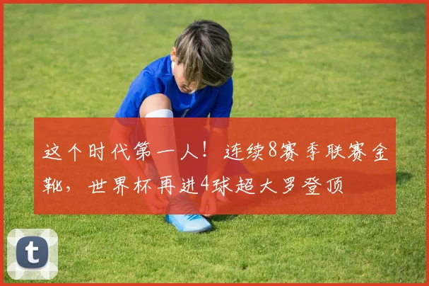 这个时代第一人！连续8赛季联赛金靴，世界杯再进4球超大罗登顶