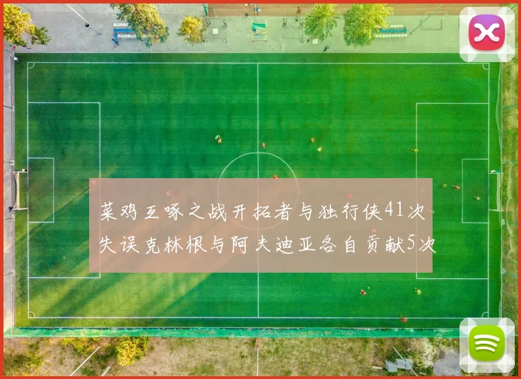 菜鸡互啄之战开拓者与独行侠41次失误克林根与阿夫迪亚各自贡献5次失误