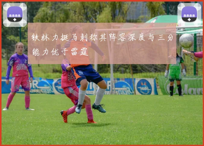 铁林力挺马刺称其阵容深度与三分能力优于雷霆
